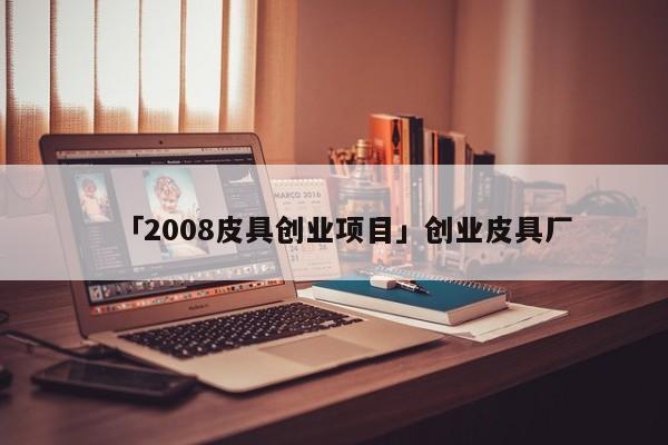 「2008皮具创业项目」创业皮具厂