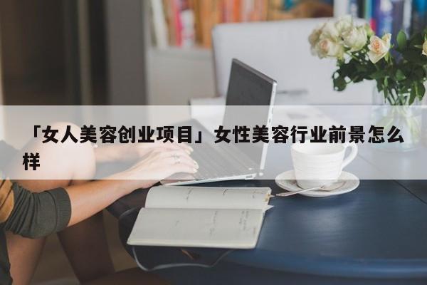 「女人美容创业项目」女性美容行业前景怎么样
