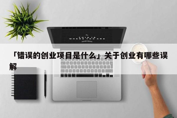 「错误的创业项目是什么」关于创业有哪些误解