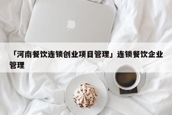 「河南餐饮连锁创业项目管理」连锁餐饮企业管理