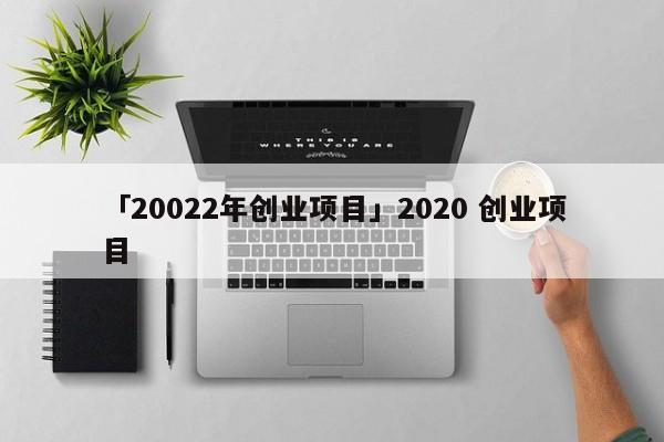 「20022年创业项目」2020 创业项目