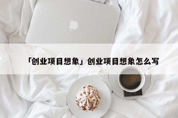 「创业项目想象」创业项目想象怎么写