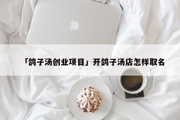 「鸽子汤创业项目」开鸽子汤店怎样取名
