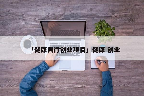 「健康同行创业项目」健康 创业