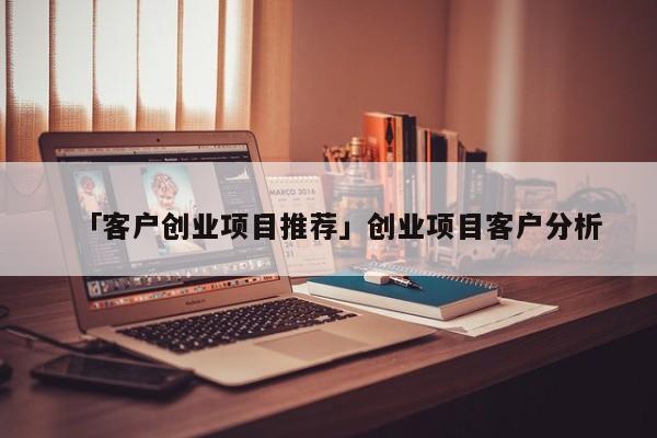「客户创业项目推荐」创业项目客户分析
