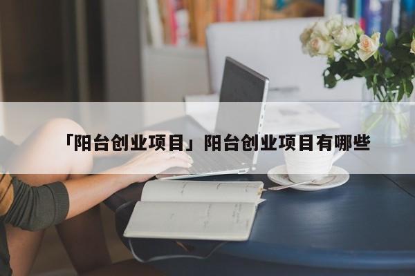 「阳台创业项目」阳台创业项目有哪些