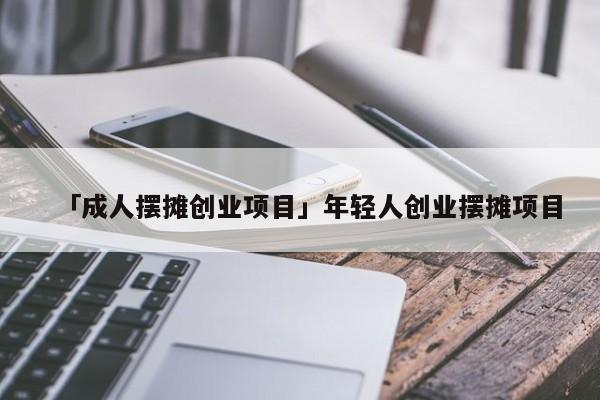 「成人摆摊创业项目」年轻人创业摆摊项目