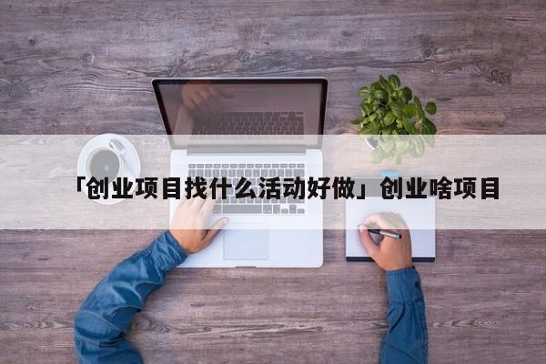 「创业项目找什么活动好做」创业啥项目