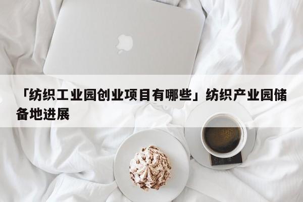 「纺织工业园创业项目有哪些」纺织产业园储备地进展