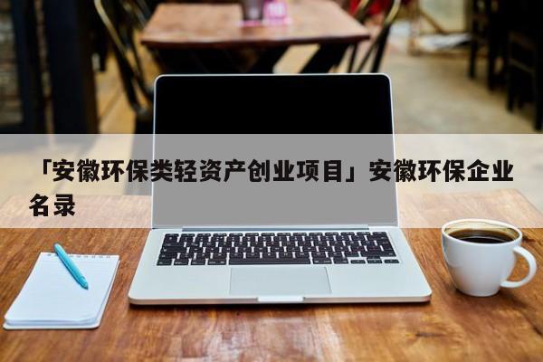 「安徽环保类轻资产创业项目」安徽环保企业名录