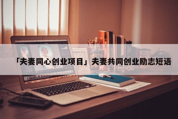 「夫妻同心创业项目」夫妻共同创业励志短语