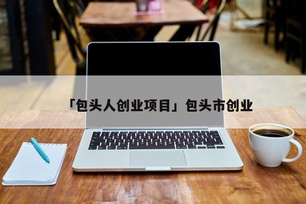 「包头人创业项目」包头市创业