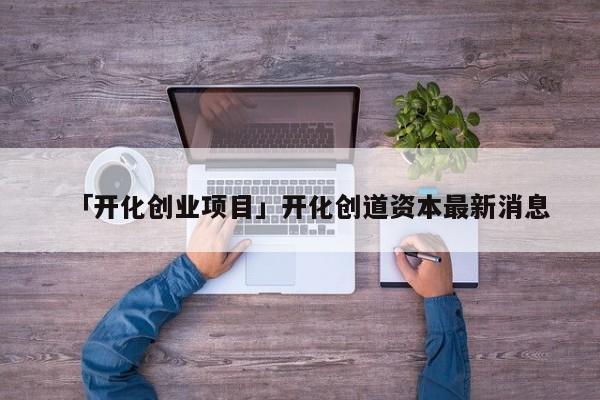 「开化创业项目」开化创道资本最新消息