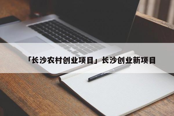 「长沙农村创业项目」长沙创业新项目