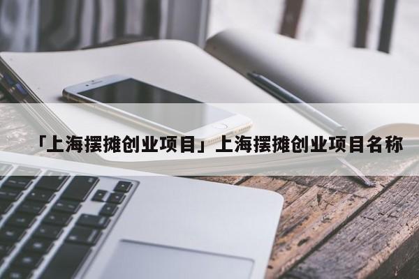 「上海摆摊创业项目」上海摆摊创业项目名称