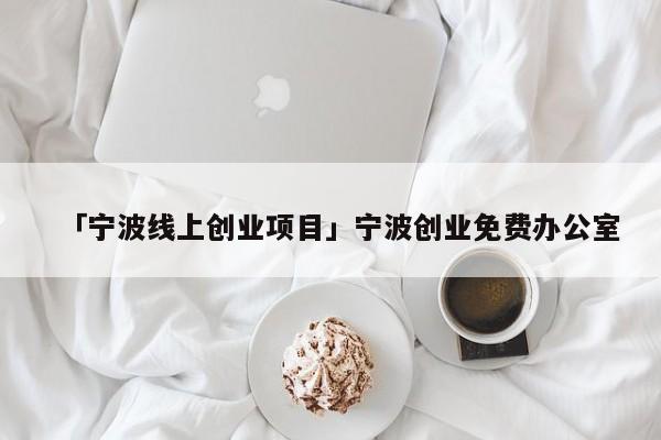 「宁波线上创业项目」宁波创业免费办公室