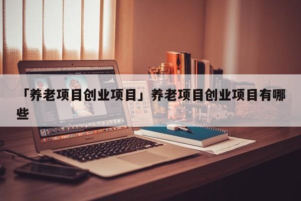 「养老项目创业项目」养老项目创业项目有哪些