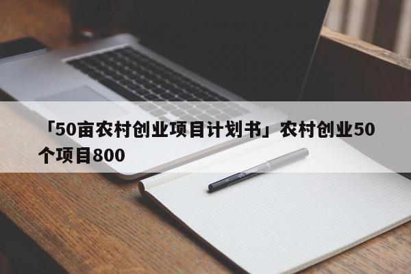 「50亩农村创业项目计划书」农村创业50个项目800