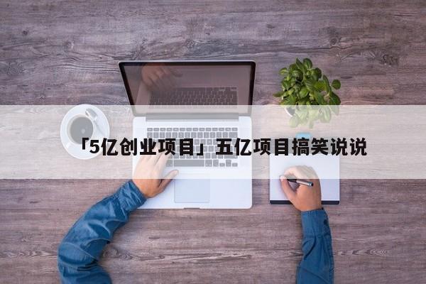 「5亿创业项目」五亿项目搞笑说说