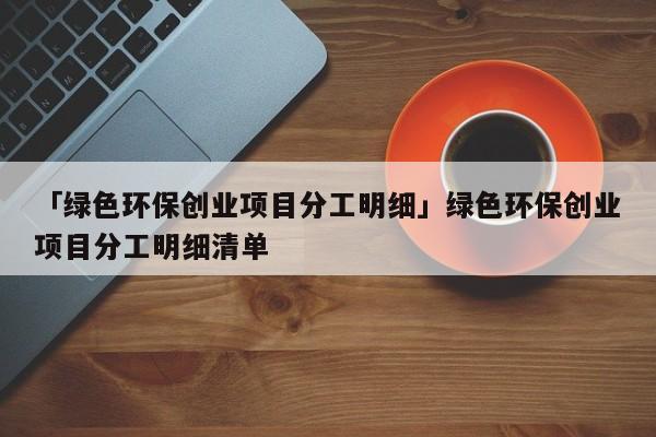 「绿色环保创业项目分工明细」绿色环保创业项目分工明细清单