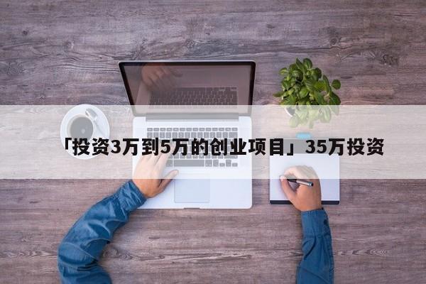 「投资3万到5万的创业项目」35万投资