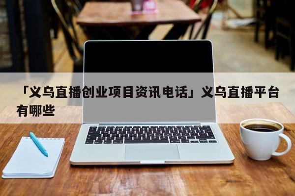 「义乌直播创业项目资讯电话」义乌直播平台有哪些