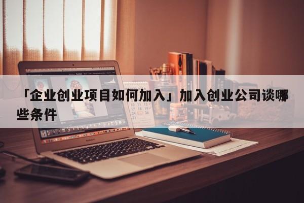 「企业创业项目如何加入」加入创业公司谈哪些条件