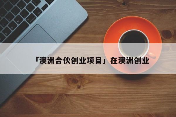 「澳洲合伙创业项目」在澳洲创业