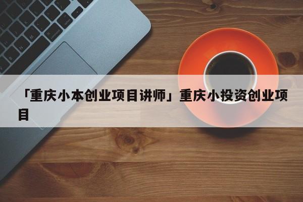「重庆小本创业项目讲师」重庆小投资创业项目