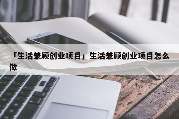 「生活兼顾创业项目」生活兼顾创业项目怎么做