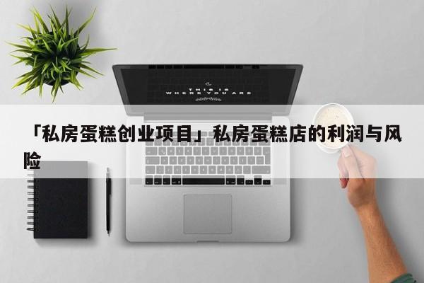 「私房蛋糕创业项目」私房蛋糕店的利润与风险
