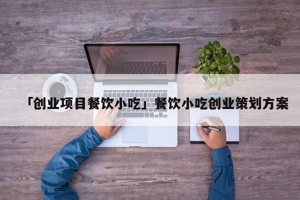 「创业项目餐饮小吃」餐饮小吃创业策划方案