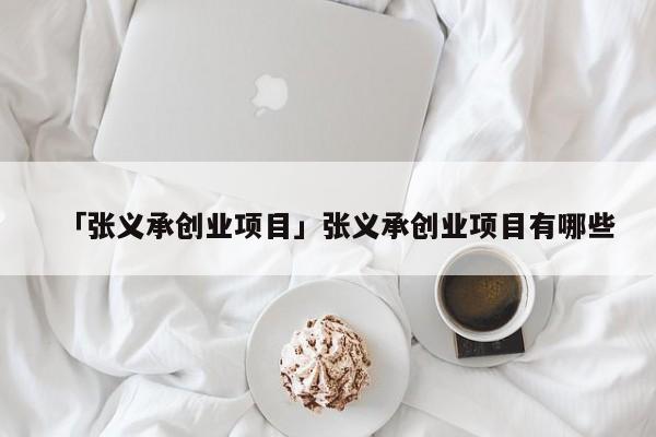 「张义承创业项目」张义承创业项目有哪些