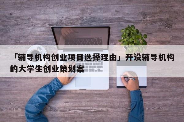 「辅导机构创业项目选择理由」开设辅导机构的大学生创业策划案