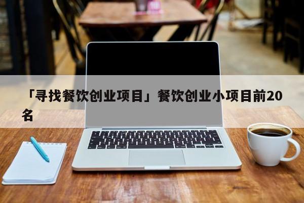 「寻找餐饮创业项目」餐饮创业小项目前20名