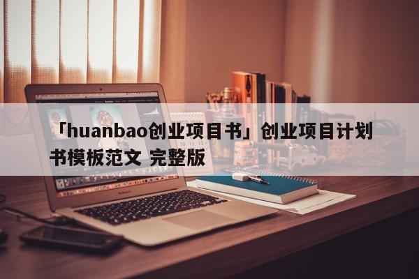 「huanbao创业项目书」创业项目计划书模板范文 完整版