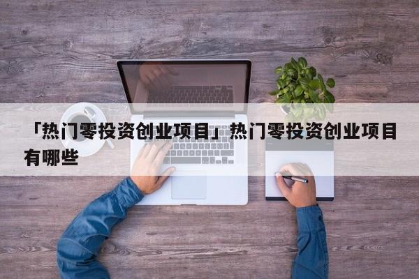 「热门零投资创业项目」热门零投资创业项目有哪些
