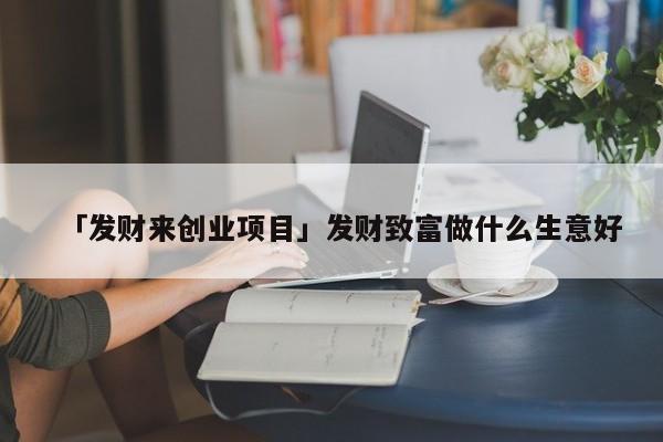 「发财来创业项目」发财致富做什么生意好