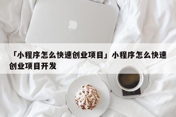 「小程序怎么快速创业项目」小程序怎么快速创业项目开发
