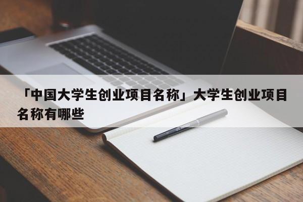 「中国大学生创业项目名称」大学生创业项目名称有哪些