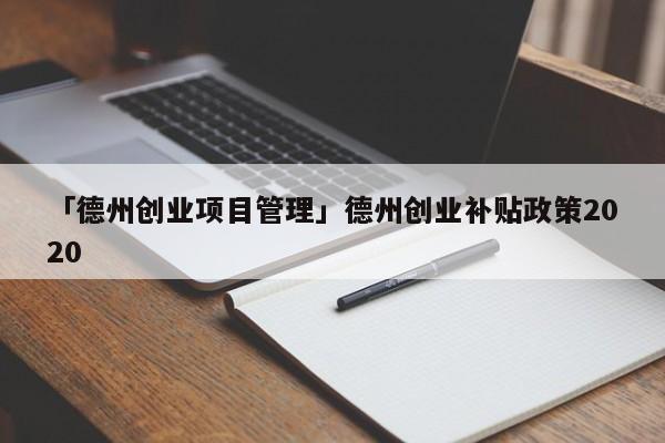 「德州创业项目管理」德州创业补贴政策2020