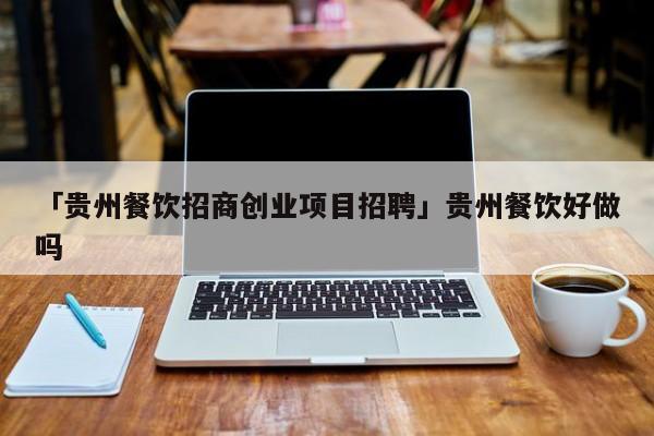 「贵州餐饮招商创业项目招聘」贵州餐饮好做吗
