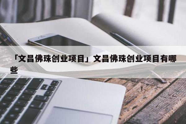 「文昌佛珠创业项目」文昌佛珠创业项目有哪些