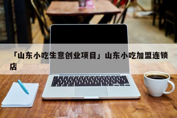 「山东小吃生意创业项目」山东小吃加盟连锁店