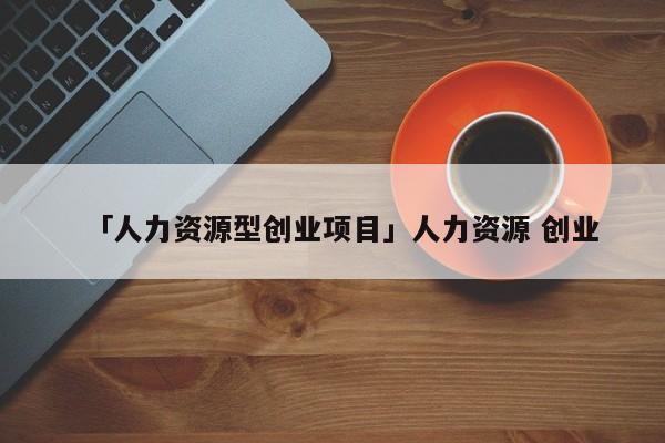 「人力资源型创业项目」人力资源 创业