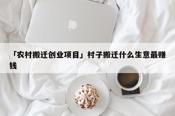 「农村搬迁创业项目」村子搬迁什么生意最赚钱