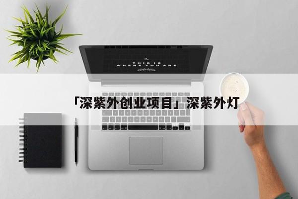 「深紫外创业项目」深紫外灯