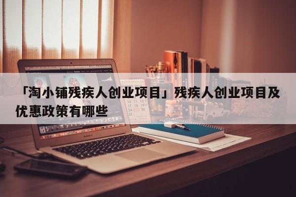 「淘小铺残疾人创业项目」残疾人创业项目及优惠政策有哪些